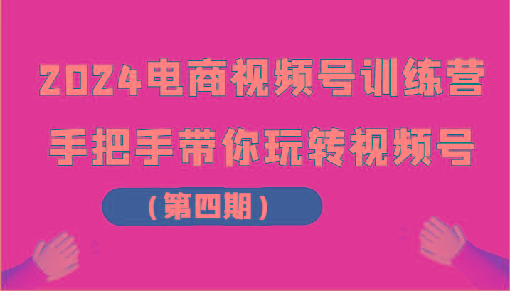 2024电商视频号训练营(第四期)手把手带你玩转视频号-创薯资源