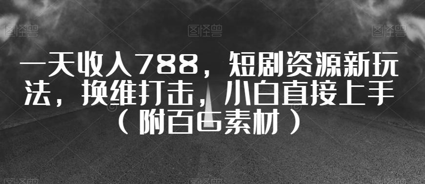一天收入788，短剧资源新玩法，换维打击，小白直接上手（附百G素材）【揭秘】-创薯资源