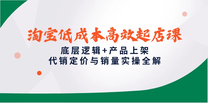 淘宝低成本高效起店课，底层逻辑+产品上架，代销定价与销量实操全解-创薯资源