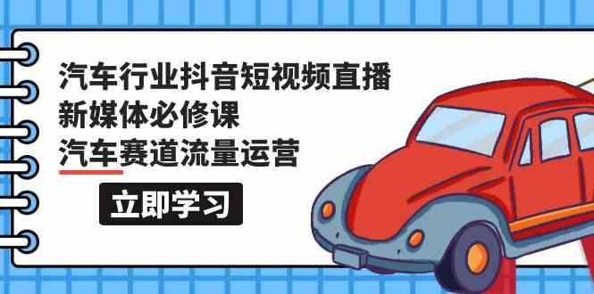 汽车行业抖音短视频直播新媒体必修课，汽车赛道流量运营(118节课)-创薯资源