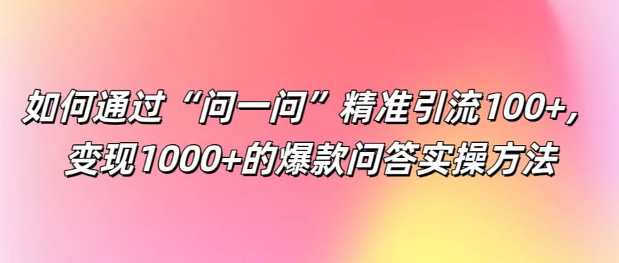 如何通过“问一问”精准引流100+， 变现1000+的爆款问答实操方法-创薯资源
