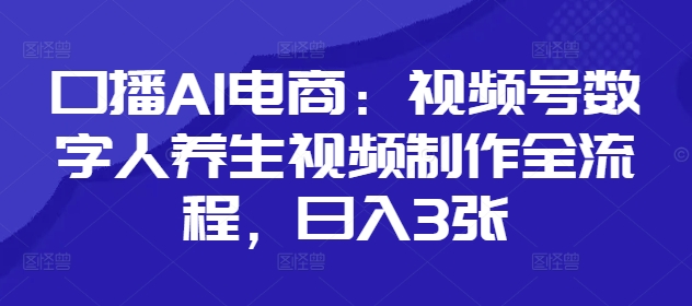 口播AI电商：视频号数字人养生视频制作全流程，日入3张-创薯资源