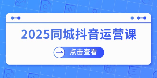 2025同城抖音运营课：涵盖实体店盈利，团购好处，助商家获取流量-创薯资源