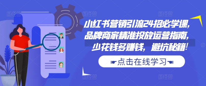 小红书营销引流24招必学课，品牌商家精准投放运营指南，少花钱多赚钱，避坑秘籍!-创薯资源