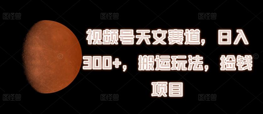 视频号天文赛道，日入300+，搬运玩法，捡钱项目【揭秘】-创薯资源