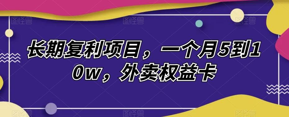 长期复利项目，一个月5到10w，外卖权益卡-创薯资源