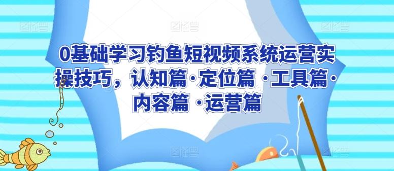 0基础学习钓鱼短视频系统运营实操技巧，认知篇·定位篇 ·工具篇·内容篇 ·运营篇-创薯资源