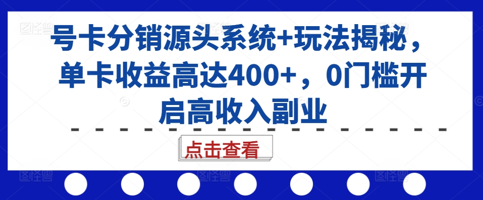 号卡分销源头系统+玩法揭秘，单卡收益高达400+，0门槛开启高收入副业-创薯资源
