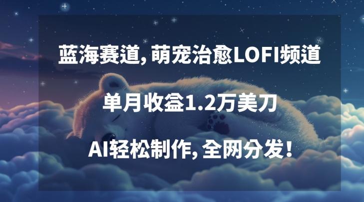 蓝海赛道，萌宠治愈LOFI频道，单月收益1.2万美刀，AI轻松制作，全网分发【揭秘】-创薯资源