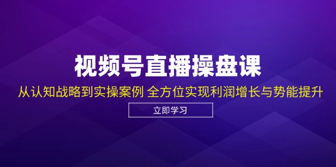 视频号直播操盘课，从认知战略到实操案例 全方位实现利润增长与势能提升-创薯资源