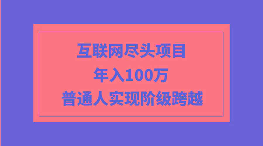 (9250期)互联网尽头项目：年入100W，普通人实现阶级跨越-创薯资源