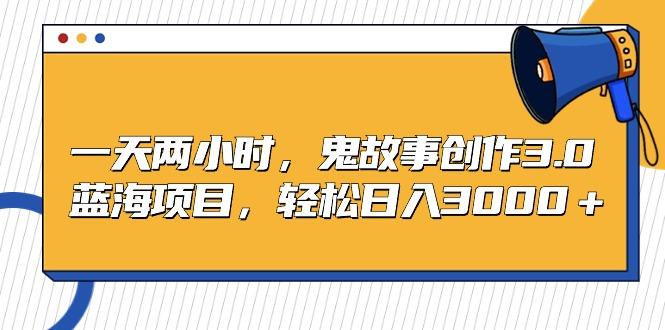一天两小时，鬼故事创作3.0，蓝海项目，轻松日入3000＋-创薯资源