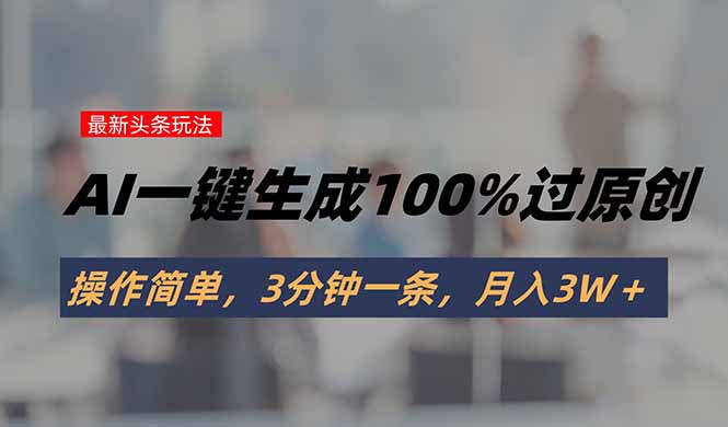 头条最新玩法，AI一键生成100%过原创，操作简单，3分钟一条，月入3W＋-创薯资源