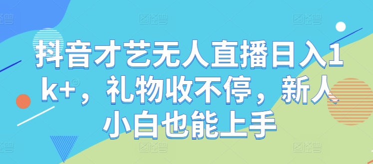 抖音才艺无人直播日入1k+，礼物收不停，新人小白也能上手【揭秘】-创薯资源