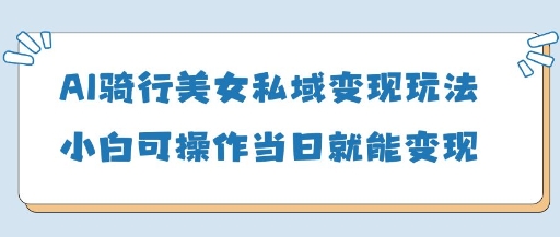 AI骑行美女私域变现玩法小白可操作当日变现5张-创薯资源