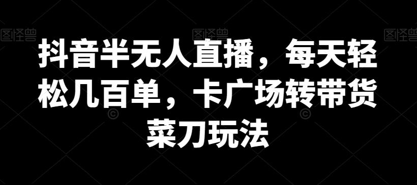 抖音半无人直播，每天轻松几百单，卡广场转带货菜刀玩法【揭秘】-创薯资源