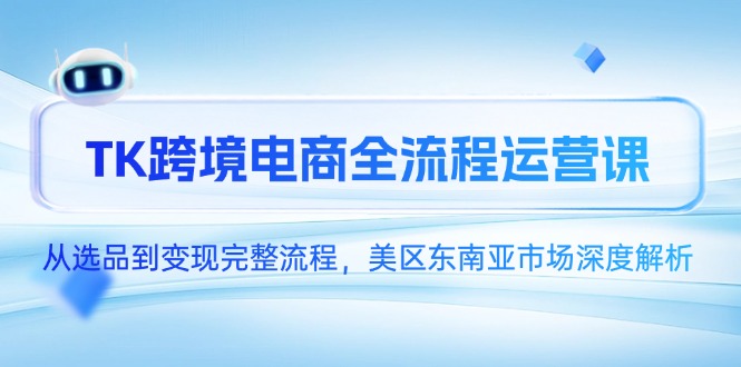 TK跨境电商全流程运营课，从选品到变现完整流程，美区东南亚市场深度解析-创薯资源