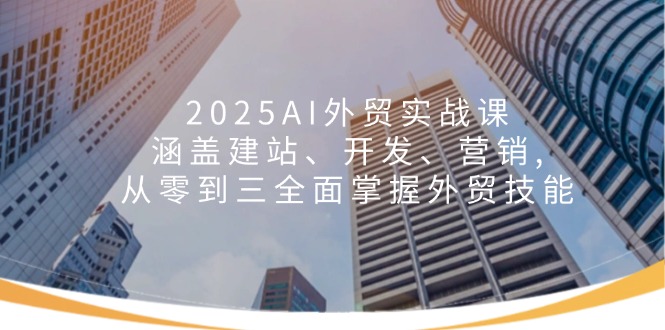 2025AI外贸实战课：涵盖建站、开发、营销, 从零到三全面掌握外贸技能-创薯资源