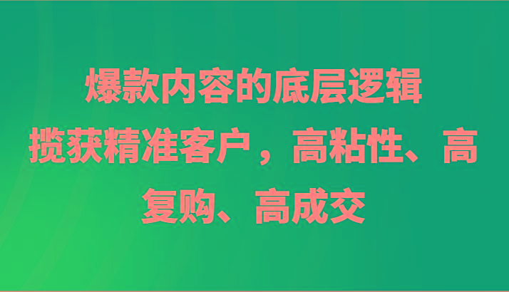 爆款内容的底层逻辑，揽获精准客户，高粘性、高复购、高成交-创薯资源