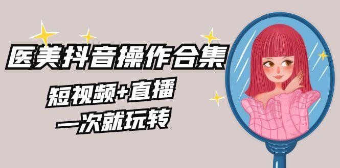 美业全干货·生美·医美抖音操作合集，短视频+直播，一次就玩转-创薯资源