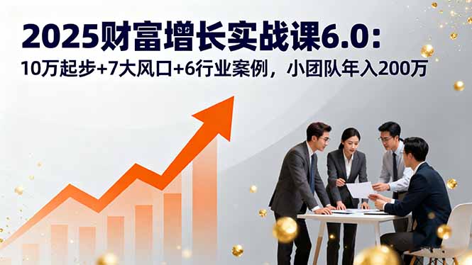 2025财富增长实战课6.0：10万起步+7大风口+6行业案例，小团队年入200万-创薯资源