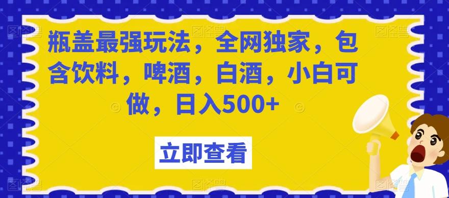 瓶盖最强玩法，全网独家，包含饮料，啤酒，白酒，小白可做，日入500+【揭秘】-创薯资源