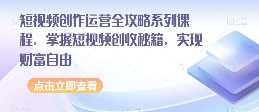 短视频创作运营全攻略系列课程，掌握短视频创收秘籍，实现财富自由-创薯资源
