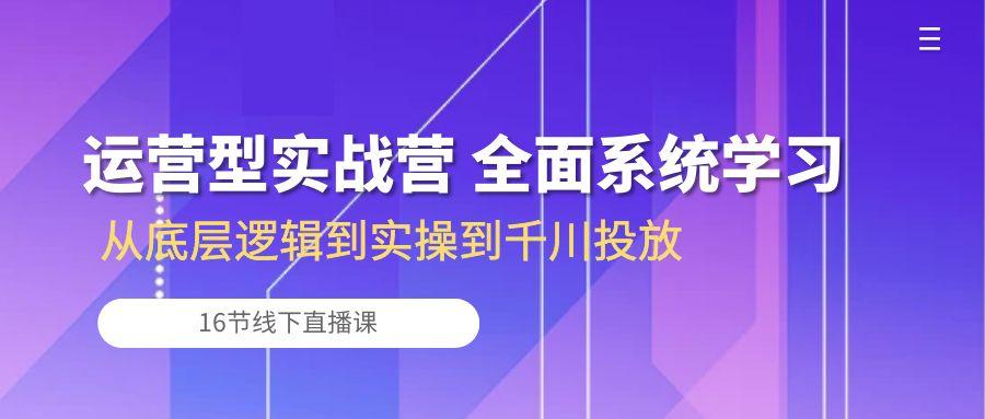 运营型实战营 全面系统学习-从底层逻辑到实操到千川投放(16节线下直播课-创薯资源