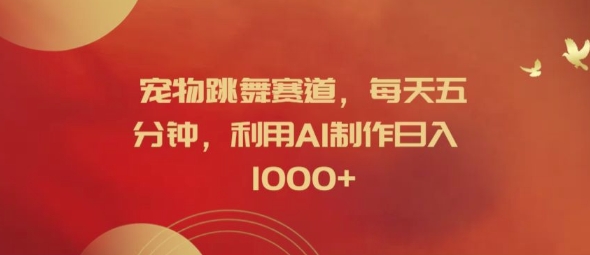 宠物跳舞赛道，每天五分钟，利用AI制作日入1k【揭秘】-创薯资源