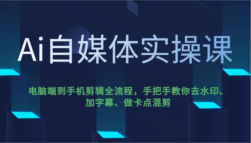 Ai自媒体实操课，电脑端到手机剪辑全流程，手把手教你去水印、加字幕、做卡点混剪-创薯资源