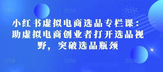 小红书虚拟电商选品专栏课：助虚拟电商创业者打开选品视野，突破选品瓶颈-创薯资源
