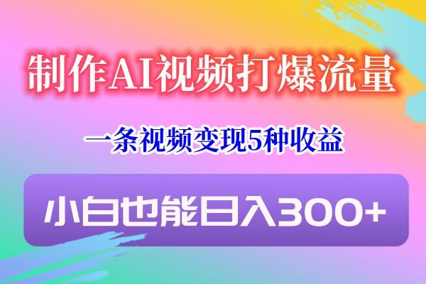 制作AI视频打爆流量，一条视频变现5种收益，小白也能日入300+-创薯资源