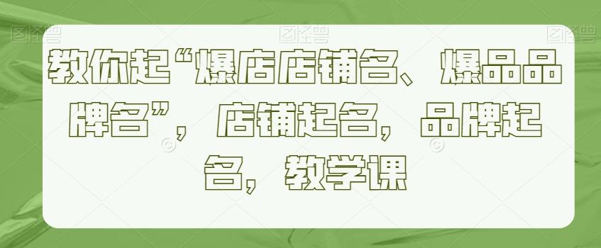 教你起“爆店店铺名、爆品品牌名”，店铺起名，品牌起名，教学课-创薯资源