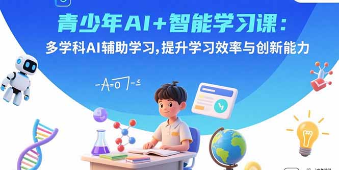 青少年AI+智能学习课：多学科AI辅助学习，提升学习效率与创新能力-创薯资源