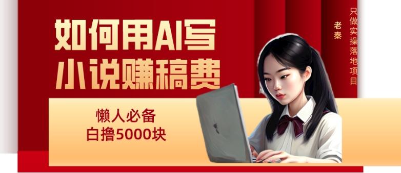 如何用AI写小说赚稿费、每天10分钟、单账号轻松月入5000-创薯资源