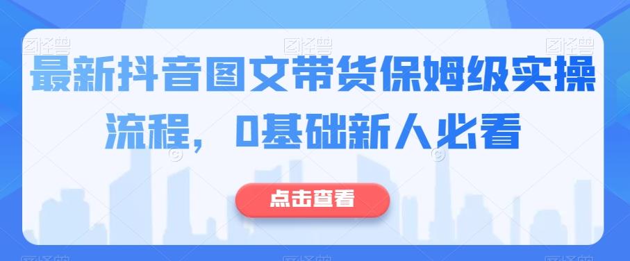 最新抖音图文带货保姆级实操流程，0基础新人必看-创薯资源