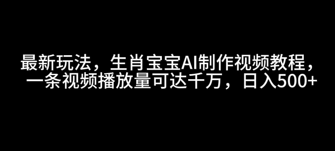 最新玩法，生肖宝宝AI制作视频教程，一条视频播放量可达千万，日入5张【揭秘】-创薯资源