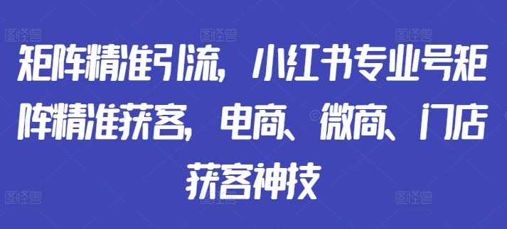 矩阵精准引流，小红书专业号矩阵精准获客，电商、微商、门店获客神技-创薯资源