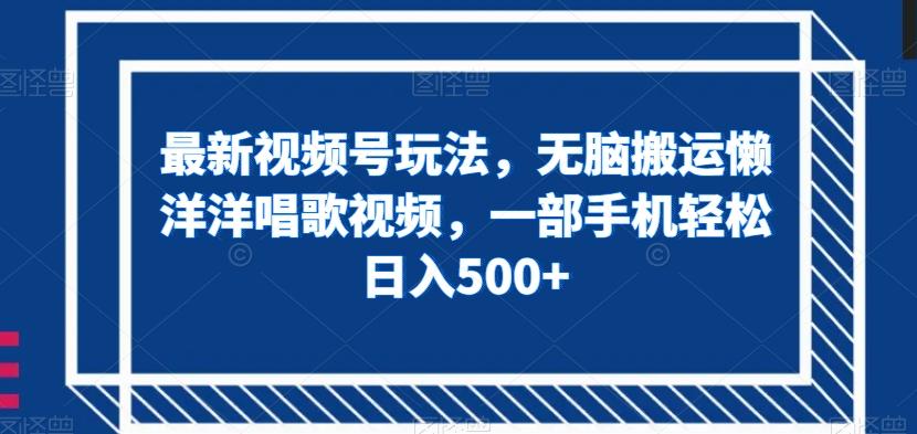最新视频号玩法，无脑搬运懒洋洋唱歌视频，一部手机轻松日入500+【揭秘】-创薯资源