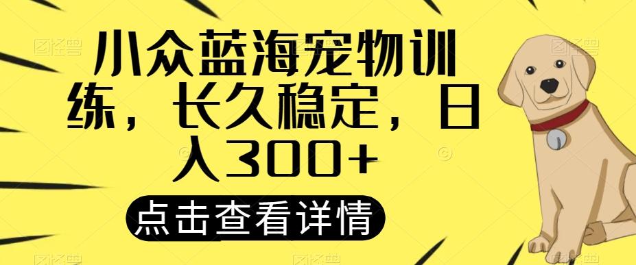 小众蓝海宠物训练，长久稳定，日入300+-创薯资源