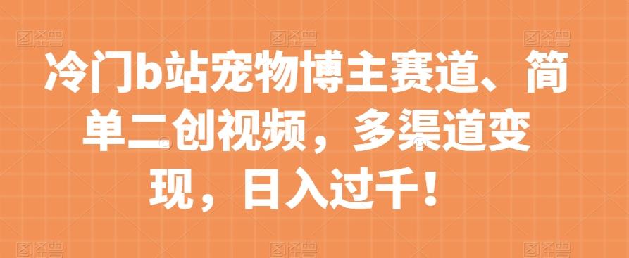 冷门b站宠物博主赛道，简单二创视频，多渠道变现，日入过千！【揭秘】-创薯资源