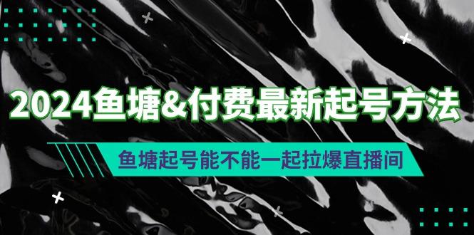 (9507期)2024鱼塘&付费最新起号方法：鱼塘起号能不能一起拉爆直播间-创薯资源