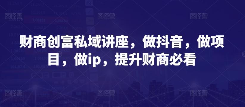 财商创富私域讲座，做抖音，做项目，做ip，提升财商必看-创薯资源