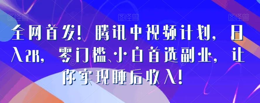 全网首发！腾讯中视频计划，日入2K，零门槛、小白首选副业，让你实现睡后收入！-创薯资源