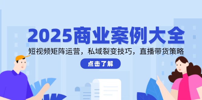 2025商业案例大全，短视频矩阵运营，私域裂变技巧，直播带货策略-创薯资源