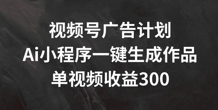 视频号广告计划，AI小程序一键生成作品， 单视频收益300+【揭秘】-创薯资源
