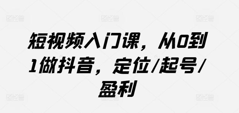 短视频入门课，从0到1做抖音，定位/起号/盈利-创薯资源