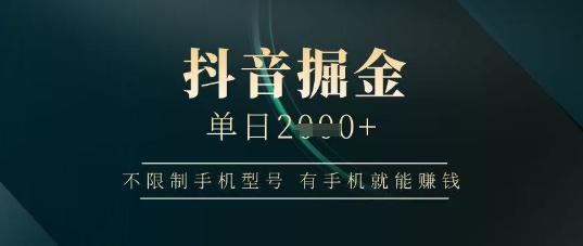 抖音掘金单日收益上千，不限制手机型号，有手机就能挣钱【揭秘】-创薯资源
