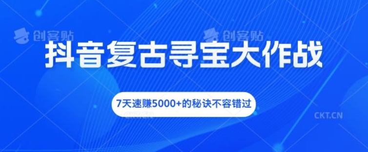 抖音复古寻宝大作战，7天速赚5000+的秘诀不容错过【揭秘】-创薯资源