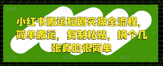 小红书搬运短剧实操全流程，简单搬运，复制粘贴，搞个几张真的很简单-创薯资源